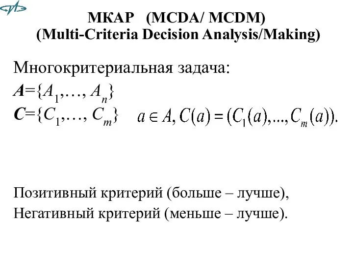МКАР (MCDA/ MCDM) (Multi-Criteria Decision Analysis/Making) Многокритериальная задача: A={A1,…, An} C={C1,…,