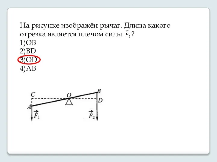 На рисунке изображён рычаг. Длина какого отрезка является плечом силы ? 1)ОВ 2)ВD 3)OD 4)AB