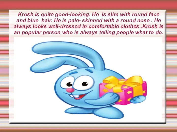 Krosh is quite good-looking. He is slim with round face and