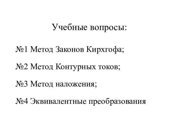 Учебные вопросы: №1 Метод Законов Кирхгофа; №2 Метод Контурных токов; №3 Метод наложения; №4 Эквивалентные преобразования