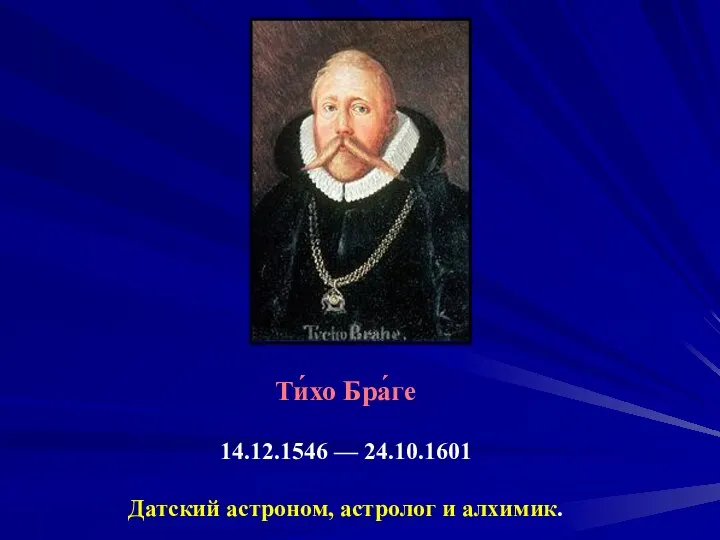 Ти́хо Бра́ге 14.12.1546 — 24.10.1601 Датский астроном, астролог и алхимик.