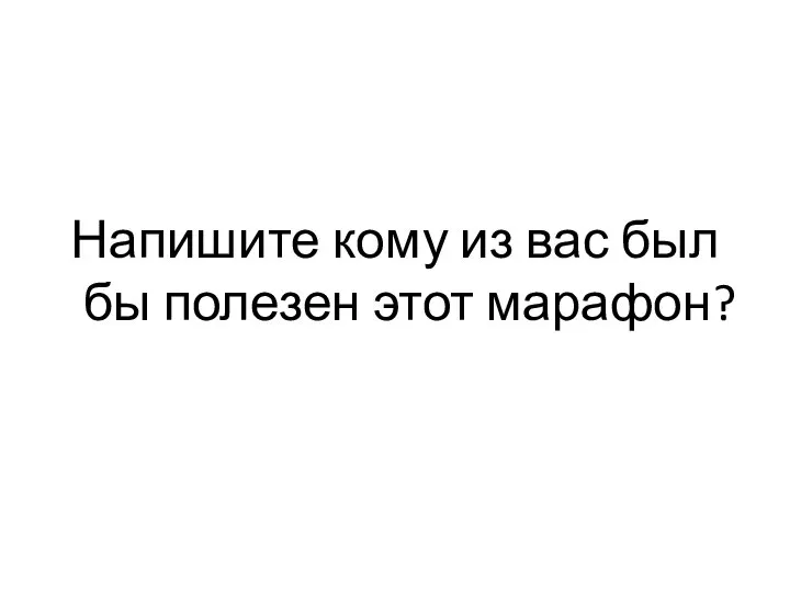 Напишите кому из вас был бы полезен этот марафон?