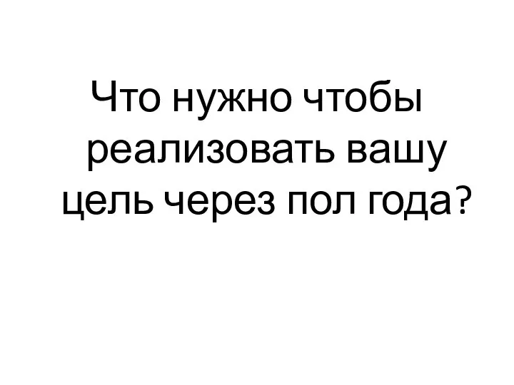 Что нужно чтобы реализовать вашу цель через пол года?