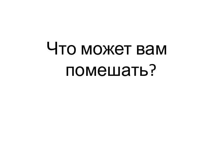 Что может вам помешать?