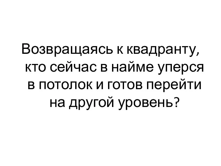 Возвращаясь к квадранту, кто сейчас в найме уперся в потолок и готов перейти на другой уровень?