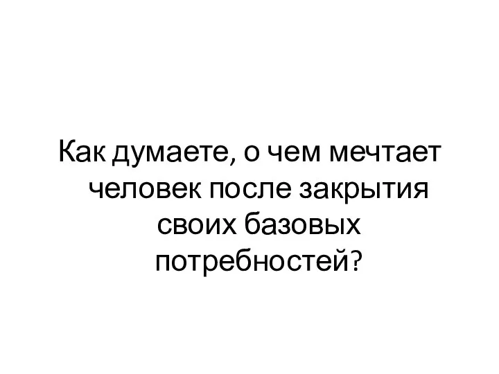 Как думаете, о чем мечтает человек после закрытия своих базовых потребностей?