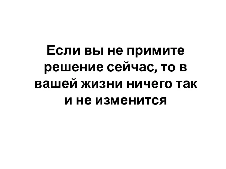 Если вы не примите решение сейчас, то в вашей жизни ничего так и не изменится