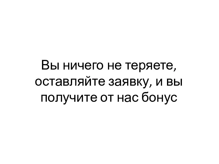 Вы ничего не теряете, оставляйте заявку, и вы получите от нас бонус