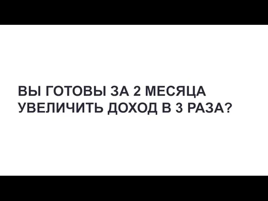 ВЫ ГОТОВЫ ЗА 2 МЕСЯЦА УВЕЛИЧИТЬ ДОХОД В 3 РАЗА?