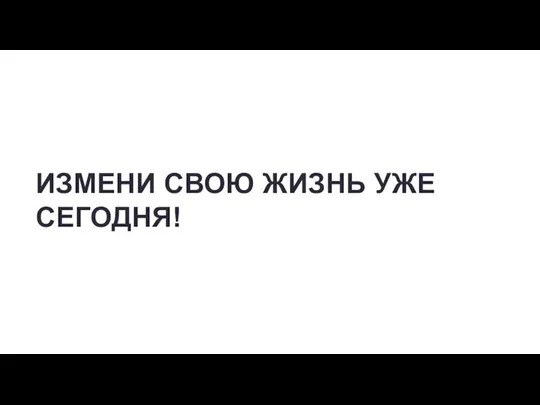 ИЗМЕНИ СВОЮ ЖИЗНЬ УЖЕ СЕГОДНЯ!