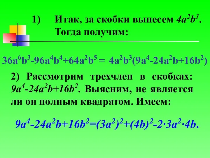 Итак, за скобки вынесем 4a2b3. Тогда получим: 36a6b3-96a4b4+64a2b5 = 4a2b3(9a4-24a2b+16b2) 2)