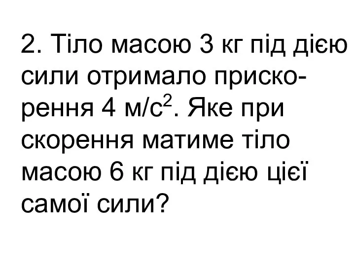 2. Тіло масою 3 кг під дією сили отримало приско-рення 4