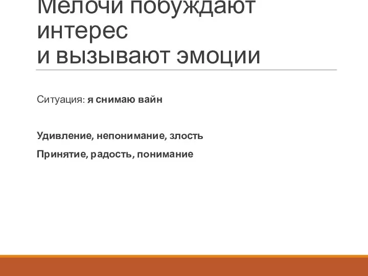 Мелочи побуждают интерес и вызывают эмоции Ситуация: я снимаю вайн Удивление, непонимание, злость Принятие, радость, понимание