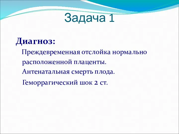 Диагноз: Преждевременная отслойка нормально расположенной плаценты. Антенатальная смерть плода. Геморрагический шок 2 ст. Задача 1