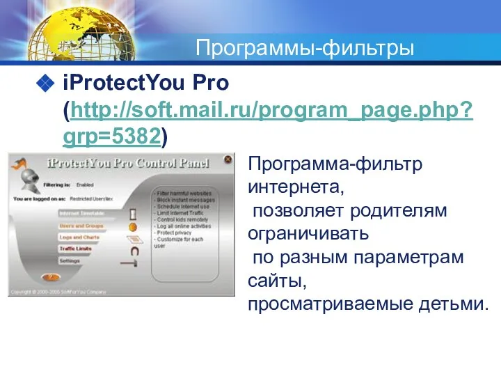 Программы-фильтры iProtectYou Pro (http://soft.mail.ru/program_page.php?grp=5382) Программа-фильтр интернета, позволяет родителям ограничивать по разным параметрам сайты, просматриваемые детьми.