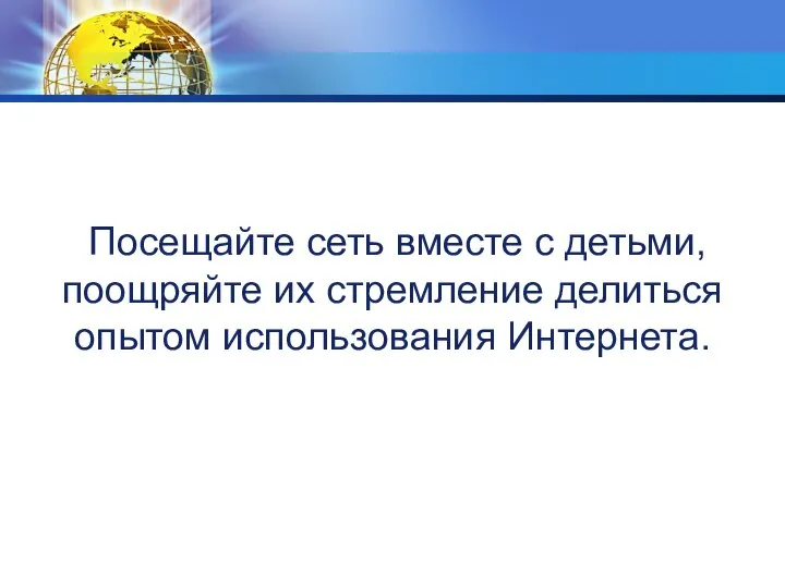 Посещайте сеть вместе с детьми, поощряйте их стремление делиться опытом использования Интернета.