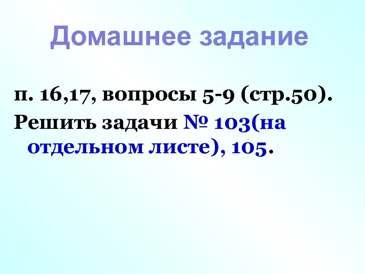 п. 16,17, вопросы 5-9 (стр.50). Решить задачи № 103(на отдельном листе), 105. Домашнее задание