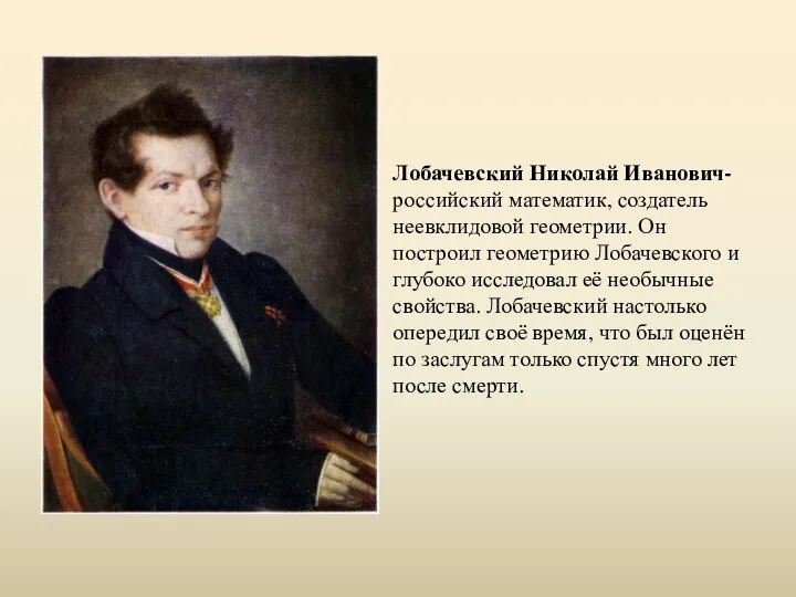 Лобачевский Николай Иванович- российский математик, создатель неевклидовой геометрии. Он построил геометрию