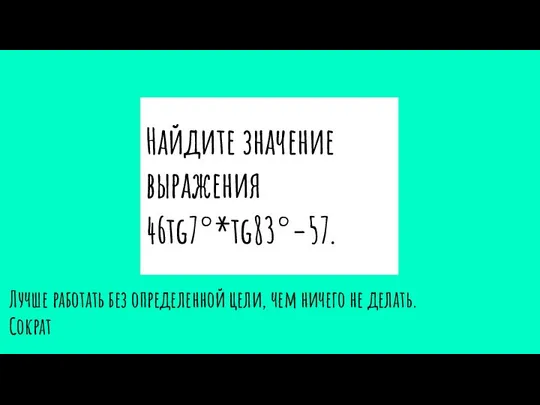 Найдите значение выражения 46tg7°*tg83°−57. Лучше работать без определенной цели, чем ничего не делать. Сократ