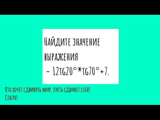 Найдите значение выражения − 12tg20°*tg70°+7. Кто хочет сдвинуть мир, пусть сдвинет себя! Сократ