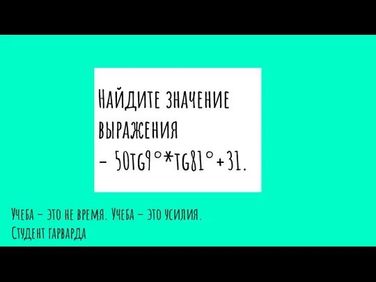 Найдите значение выражения − 50tg9°*tg81°+31. Учеба – это не время. Учеба – это усилия. Студент гарварда