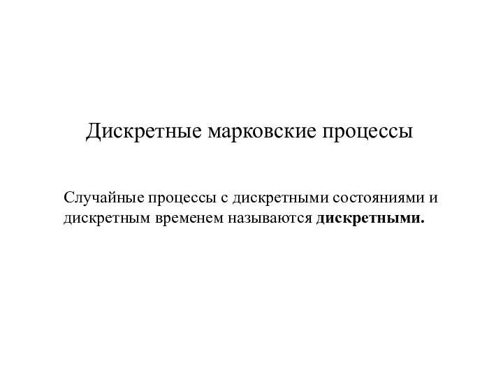 Дискретные марковские процессы Случайные процессы с дискретными состояниями и дискретным временем называются дискретными.