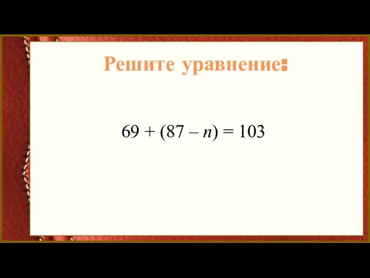 Решите уравнение: 69 + (87 – n) = 103