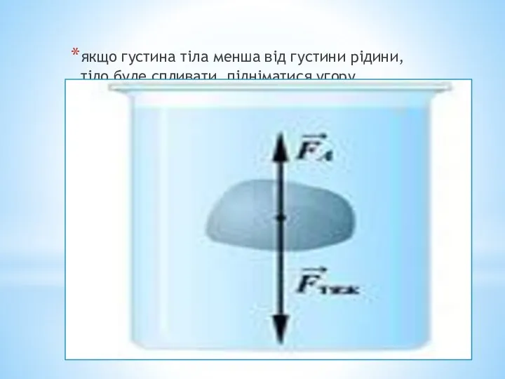 якщо густина тіла менша від густини рідини, тіло буде спливати, підніматися угору.