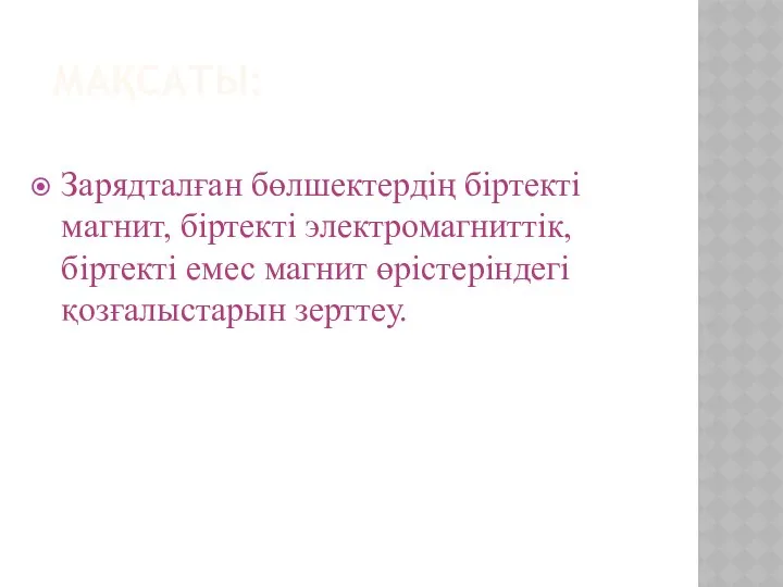 МАҚСАТЫ: Зарядталған бөлшектердің біртекті магнит, біртекті электромагниттік, біртекті емес магнит өрістеріндегі қозғалыстарын зерттеу.