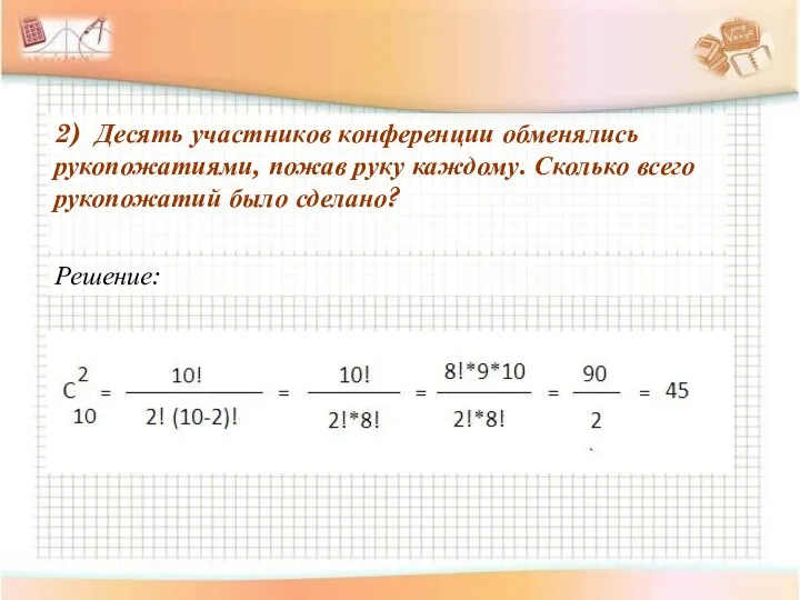 2) Десять участников конференции обменялись рукопожатиями, пожав руку каждому. Сколько всего рукопожатий было сделано? Решение: