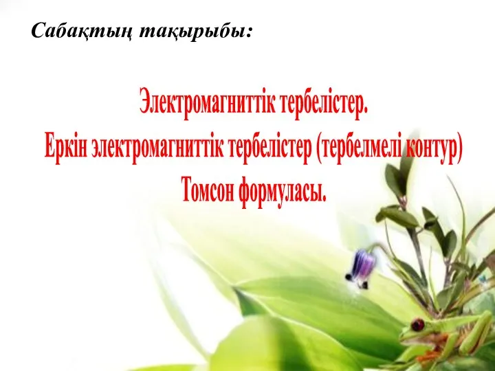 Сабақтың тақырыбы: Электромагниттік тербелістер. Еркін электромагниттік тербелістер (тербелмелі контур) Томсон формуласы.