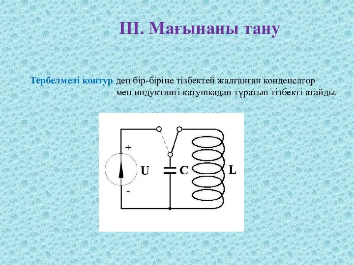 ІІІ. Мағынаны тану Тербелмелі контур деп бір-біріне тізбектей жалғанған конденсатор мен индуктивті катушкадан тұратын тізбекті атайды.