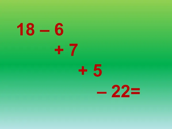 18 – 6 + 7 + 5 – 22=