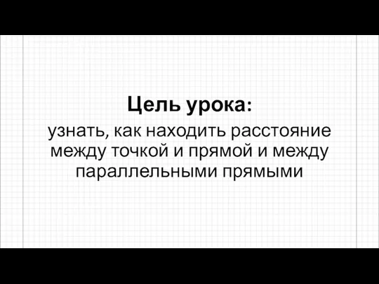 Цель урока: узнать, как находить расстояние между точкой и прямой и между параллельными прямыми