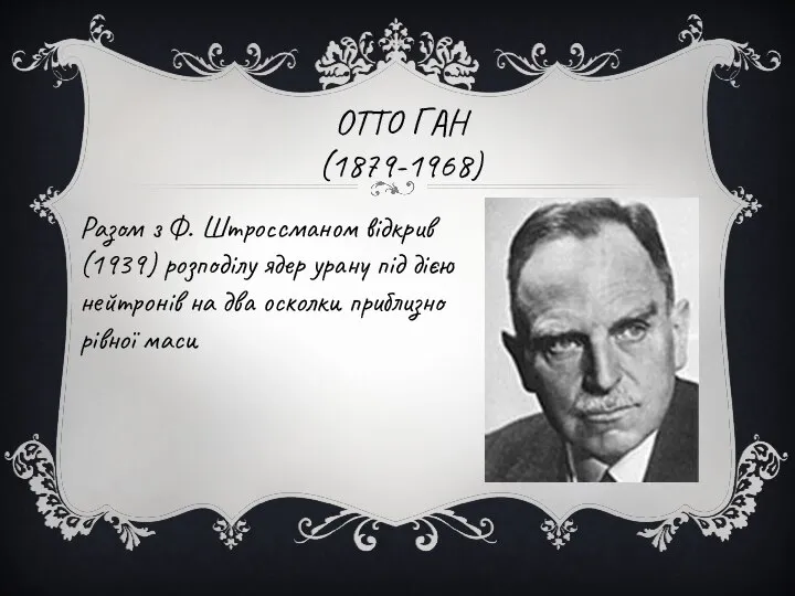 ОТТО ГАН (1879-1968) Разом з Ф. Штроссманом відкрив (1939) розподілу ядер