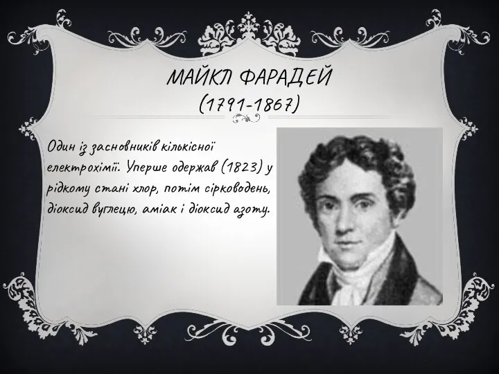 МАЙКЛ ФАРАДЕЙ (1791-1867) Один із засновників кількісної електрохімії. Уперше одержав (1823)