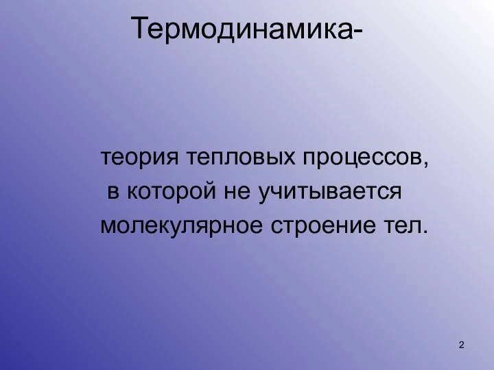 Термодинамика- теория тепловых процессов, в которой не учитывается молекулярное строение тел.