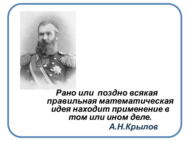 Рано или поздно всякая правильная математическая идея находит применение в том или ином деле. А.Н.Крылов