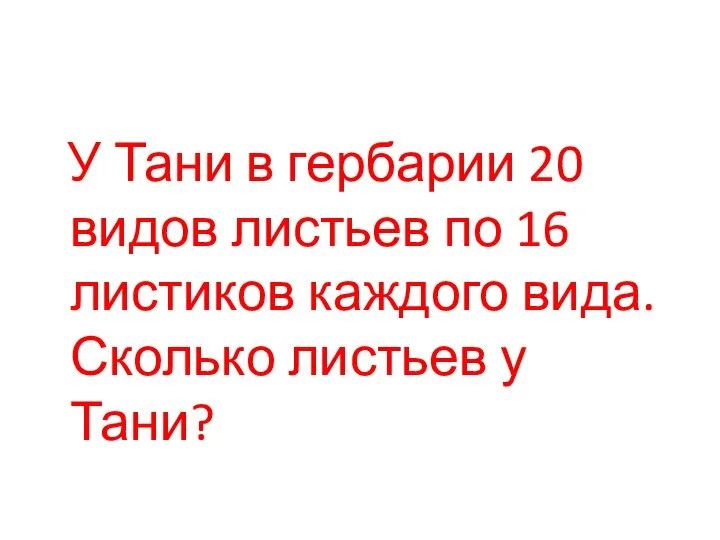 У Тани в гербарии 20 видов листьев по 16 листиков каждого вида. Сколько листьев у Тани?