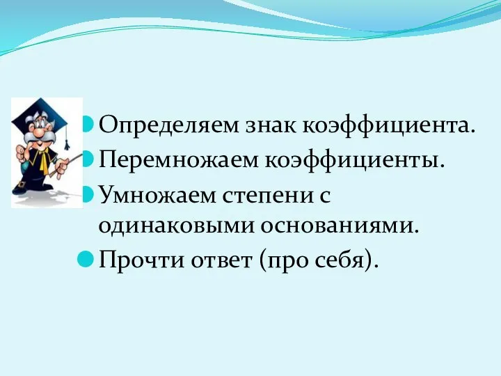 Определяем знак коэффициента. Перемножаем коэффициенты. Умножаем степени с одинаковыми основаниями. Прочти ответ (про себя).