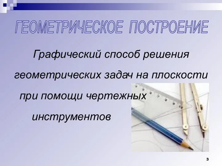 ГЕОМЕТРИЧЕСКОЕ ПОСТРОЕНИЕ Графический способ решения геометрических задач на плоскости при помощи чертежных инструментов