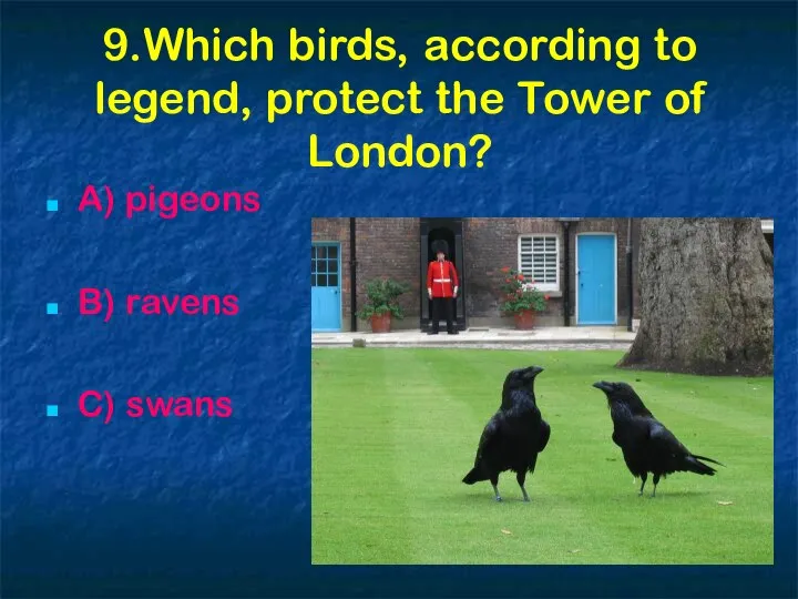 9.Which birds, according to legend, protect the Tower of London? A) pigeons B) ravens C) swans