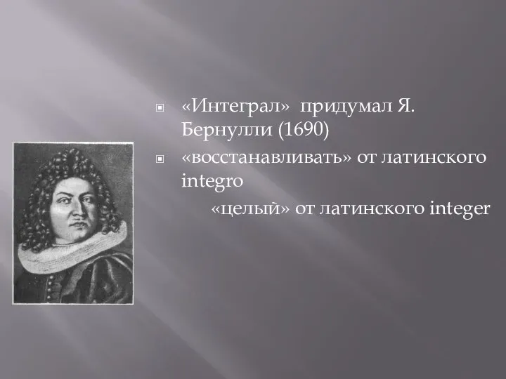 «Интеграл» придумал Я.Бернулли (1690) «восстанавливать» от латинского integro «целый» от латинского integer