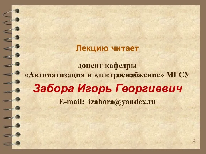 Лекцию читает доцент кафедры «Автоматизация и электроснабжение» МГСУ Забора Игорь Георгиевич E-mail: izabora@yandex.ru