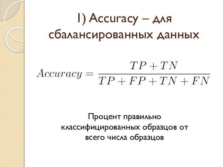 1) Accuracy – для сбалансированных данных Процент правильно классифицированных образцов от всего числа образцов