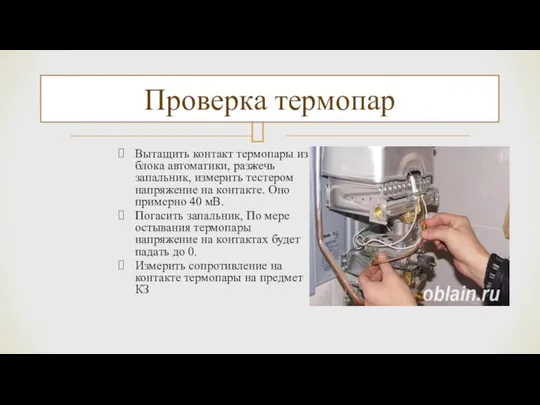 Вытащить контакт термопары из блока автоматики, разжечь запальник, измерить тестером напряжение