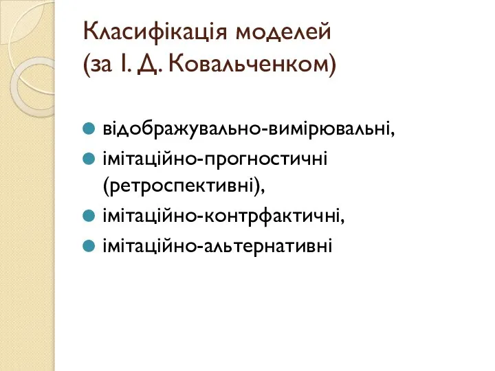 Класифікація моделей (за І. Д. Ковальченком) відображувально-вимірювальні, імітаційно-прогностичні (ретроспективні), імітаційно-контрфактичні, імітаційно-альтернативні