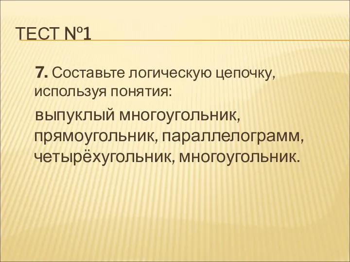 ТЕСТ №1 7. Составьте логическую цепочку, используя понятия: выпуклый многоугольник, прямоугольник, параллелограмм, четырёхугольник, многоугольник.