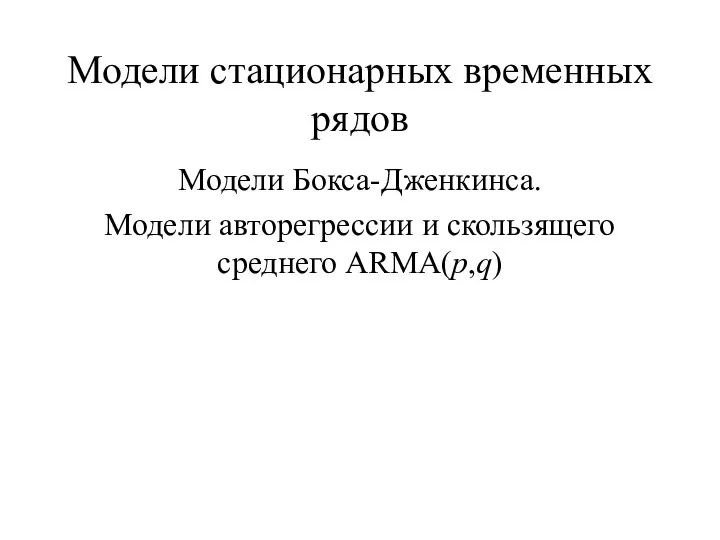 Модели стационарных временных рядов Модели Бокса-Дженкинса. Модели авторегрессии и скользящего среднего ARMA(p,q)