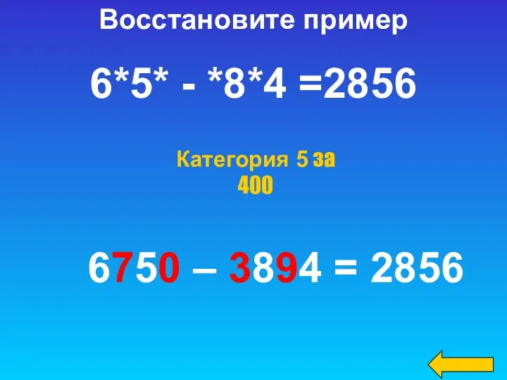 Категория 5 за 400 Восстановите пример 6*5* - *8*4 =2856 6750 – 3894 = 2856